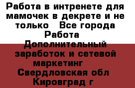 Работа в интренете для мамочек в декрете и не только - Все города Работа » Дополнительный заработок и сетевой маркетинг   . Свердловская обл.,Кировград г.